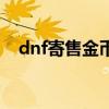 dnf寄售金币手续费多少（dnf寄售金币）