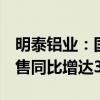 明泰铝业：国外需求持续回暖，前5月外贸销售同比增达30%以上