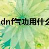 dnf气功用什么武器好（dnf气功用什么武器）