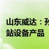 山东威达：孙公司已经为蔚来制造第四代换电站设备产品