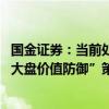 国金证券：当前处于“政策影响尾声—市场底”阶段 维持“大盘价值防御”策略