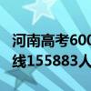 河南高考600分及以上25623人，河南一本上线155883人