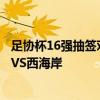 足协杯16强抽签对阵出炉：海港遇浙江！申花战深圳，泰山VS西海岸