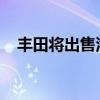 丰田将出售汽车零部件供应商爱信的股份