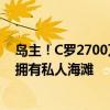 岛主！C罗2700万欧买下迪拜亿万巨富岛豪宅，占地3万平拥有私人海滩