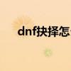 dnf抉择怎么打（dnf抉择之沼怎么进）