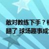 敢对教练下手？林良铭“掀翻”自家主帅，国安替补席都笑翻了 球场趣事成焦点