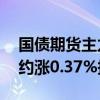 国债期货主力合约持续上涨，30年期主力合约涨0.37%报109.37