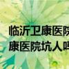 临沂卫康医院是一家什么等级的医院（临沂卫康医院坑人吗）