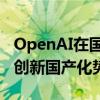 OpenAI在国内的两条应用之路走不通了？AI创新国产化势在必行