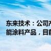 东来技术：公司产品是基于先进石化化工新材料研发的高性能涂料产品，目前主要应用于汽车售后修补等