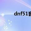 dnf51套装扮属性（dnf51套装）