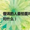 撒谎的人最怕面对什么 你要揭穿他的面目（撒谎的人最怕面对什么）