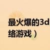 最火爆的3d网络游戏是什么（最火爆的3d网络游戏）