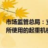 市场监管总局：支持对钢铁、冶金、水泥等行业环境恶劣场所使用的起重机械实施智能化改造