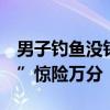 男子钓鱼没钓着 用石头砸中一条 钓起“炮弹”惊险万分