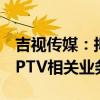 吉视传媒：拟与控股股东进行资产置换 置入IPTV相关业务资产