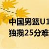 中国男篮U17世界杯首战不敌几内亚 郇斯楠独揽25分难救主