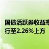 国债活跃券收益率多数上行3BP 10年期国债活跃券收益率上行至2.26%上方