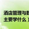 酒店管理与数字化运营主要学什么（酒店管理主要学什么）