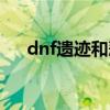 dnf遗迹和悲鸣有必要打吗（dnf遗迹）