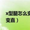 x型腿怎么变直的康复锻炼方法（x型腿怎么变直）