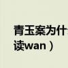 青玉案为什么读wan第几声（青玉案为什么读wan）