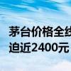 茅台价格全线上涨，飞天茅台散瓶批发参考价迫近2400元