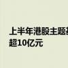 上半年港股主题基金设立达35只，其中3只产品发行规模均超10亿元