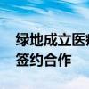 绿地成立医疗产业集团 与九州通、联影医疗签约合作