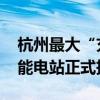 杭州最大“充电宝”上线 杭新能太湖源镇储能电站正式投运