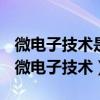 微电子技术是以集成电路为核心的电子技术（微电子技术）