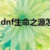 dnf生命之源怎么获得（dnf生命之神的荣耀）