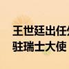 王世廷出任外交学院党委书记 此前担任中国驻瑞士大使