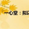 一心堂：拟以8000万元-1.5亿元回购股份