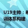 U19主帅：希望帮中国足球找到自我，致力青训体系构建