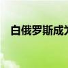 白俄罗斯成为上合组织第10个正式成员国