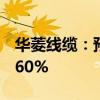 华菱线缆：预计上半年净利润同比增长40%-60%