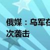 俄媒：乌军在24小时内对俄领土进行至少130次袭击