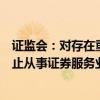 证监会：对存在重大违法违规行为的中介机构依法暂停或禁止从事证券服务业务