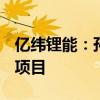 亿纬锂能：孙公司拟投资32.77亿元建设电池项目