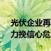 光伏企业再掀“市值保卫战” 回购潮涌动，力挽信心危局