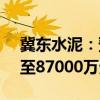 冀东水泥：预计上半年净利润亏损74000万至87000万元