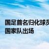 国足首名归化球员否认改国籍 坚守中国公民身份，梦想代表国家队出场