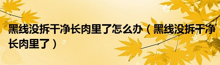 术后拆线还有一根线没拆干净（线没拆干净长到肉里怎么办）