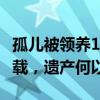 孤儿被领养16年未登记 被判无继承权 共度16载，遗产何以分？