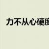 力不从心硬度不够是怎么回事（力不从心）