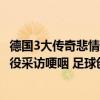 德国3大传奇悲情告别！穆勒18场0球后不甘落泪，克罗斯退役采访哽咽 足球创作盛宴的终章