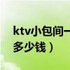 ktv小包间一般多少钱一间（ktv小包间一般多少钱）