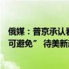 俄媒：普京承认看了美国总统大选辩论，“看些片段，这不可避免” 待美新政府立场明朗